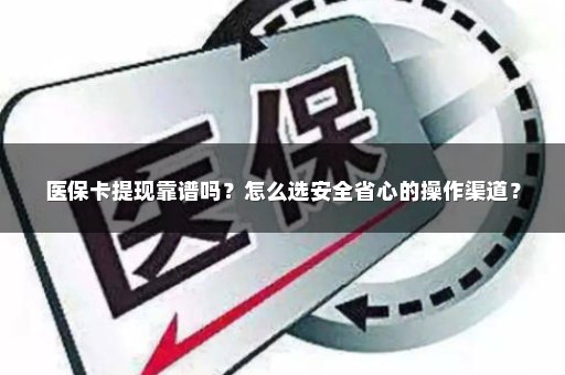 医保卡提现靠谱吗？怎么选安全省心的操作渠道？