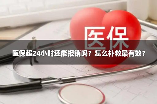 医保超24小时还能报销吗？怎么补救最有效？