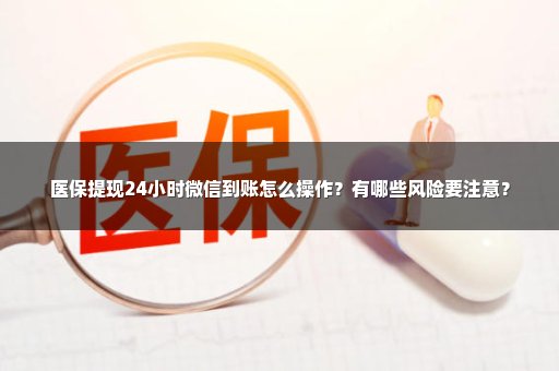 医保提现24小时微信到账怎么操作？有哪些风险要注意？
